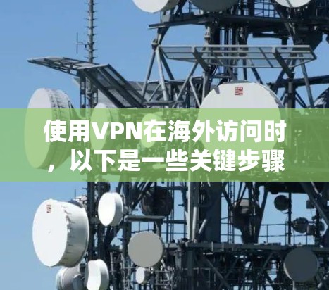 使用VPN在海外访问时，以下是一些关键步骤和注意事项