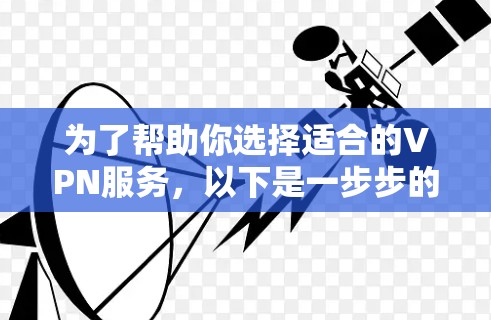 为了帮助你选择适合的VPN服务,以下是一步步的指南 为了帮助你选择适合的VPN服务,以下是一步步的指南