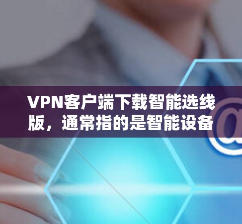 VPN客户端下载智能选线版，通常指的是智能设备上的VPN功能，而不是推荐VPN服务。智能设备上的VPN功能可以帮助用户选择适合的速率、优先级和其他设置，但并非专门的VPN客户端