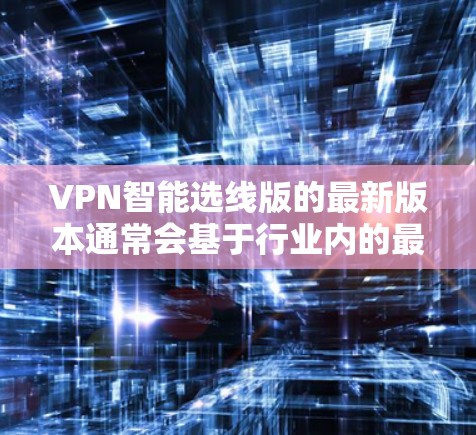 VPN智能选线版的最新版本通常会基于行业内的最佳实践和用户需求进行优化，以提供更便捷、更安全的网络访问体验。以下是一些可能的推荐版本或工具，它们可能涵盖了端到端加密、多点对点、地区限制等多种功能