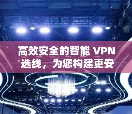高效安全的智能 VPN 选线,为您构建更安全的网络环境 高效安全的智能 VPN 选线,为您构建更安全的网络环境