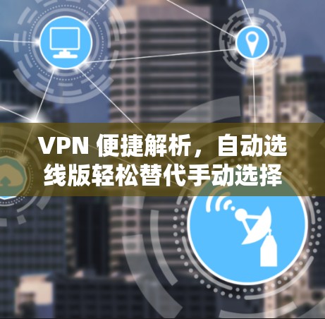 VPN 便捷解析,自动选线版轻松替代手动选择 VPN 便捷解析,自动选线版轻松替代手动选择