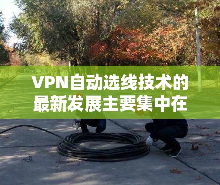 VPN自动选线技术的最新发展主要集中在以下几个方面