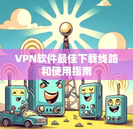 VPN软件最佳下载线路和使用指南