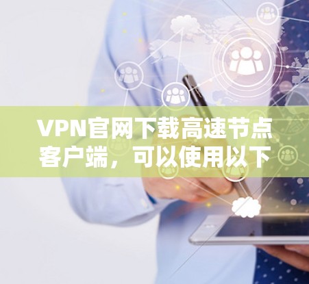 VPN官网下载高速节点客户端，可以使用以下步骤来实现