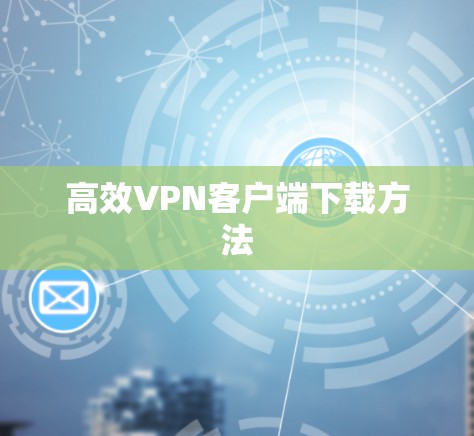 高效VPN客户端下载方法 高效VPN客户端下载方法