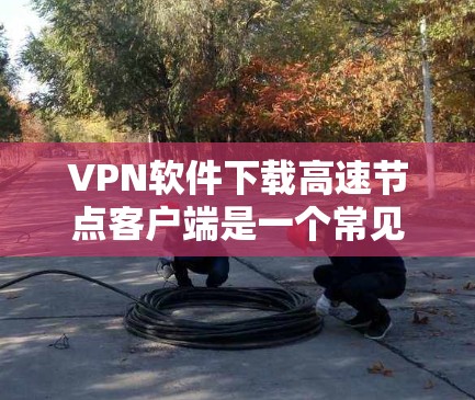 VPN软件下载高速节点客户端是一个常见的需求，尤其是对于那些希望快速连接网络、保护隐私或尝试使用更高级的VPN功能的人群。以下是一些步骤和建议，帮助您顺利下载和安装高速节点客户端