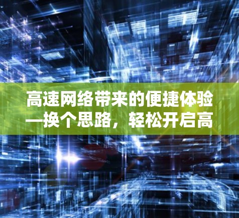 高速网络带来的便捷体验—换个思路,轻松开启高速连接 高速网络带来的便捷体验—换个思路,轻松开启高速连接