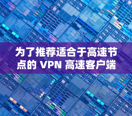 为了推荐适合于高速节点的 VPN 高速客户端,以下是一些综合考虑的因素和推荐方案
