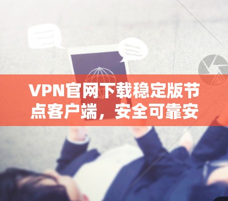 VPN官网下载稳定版节点客户端,安全可靠安装指南