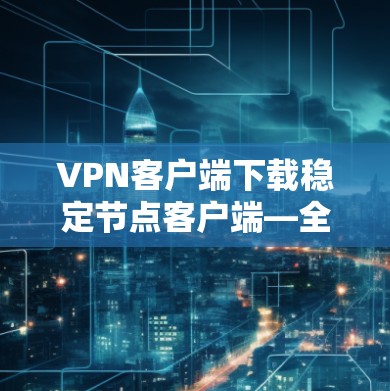 VPN客户端下载稳定节点客户端—全面解析与优化建议