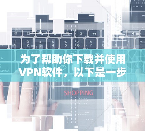 为了帮助你下载并使用VPN软件,以下是一步步的指南 为了帮助你下载并使用VPN软件,以下是一步步的指南