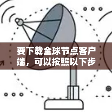 要下载全球节点客户端，可以按照以下步骤操作