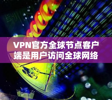 VPN官方全球节点客户端是用户访问全球网络资源的重要工具,这些客户端通常基于可靠协议和认证,提供安全、便捷的连接体验。以下是详细的步骤和信息