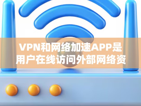 VPN和网络加速APP是用户在线访问外部网络资源和提升下载速度的重要工具。以下是关于它们的详细信息