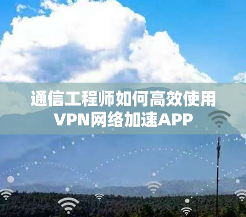 通信工程师如何高效使用VPN网络加速APP 通信工程师如何高效使用VPN网络加速APP