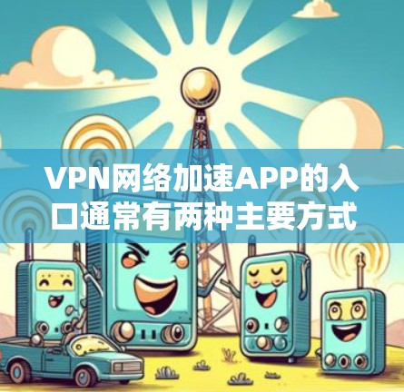 VPN网络加速APP的入口通常有两种主要方式,合法的VPN服务和符合中国法律法规的加速工具。以下是常见的VPN网络加速APP入口