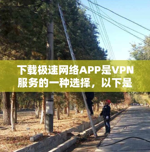 下载极速网络APP是VPN服务的一种选择,以下是逐步的建议步骤 下载极速网络APP是VPN服务的一种选择,以下是逐步的建议步骤