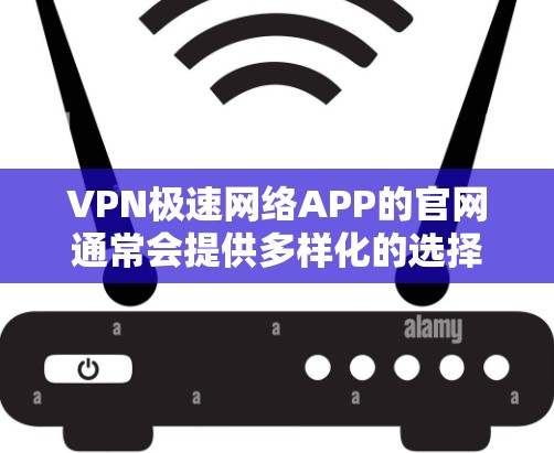 VPN极速网络APP的官网通常会提供多样化的选择,以下是一些主要的VPN网站及其特点,供您参考