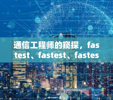 通信工程师的窥探,fastest、fastest、fastest 通信工程师的窥探,fastest、fastest、fastest