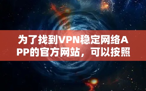 为了找到VPN稳定网络APP的官方网站,可以按照以下步骤进行 为了找到VPN稳定网络APP的官方网站,可以按照以下步骤进行