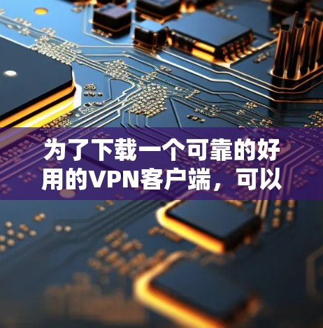 为了下载一个可靠的好用的VPN客户端，可以按照以下步骤进行