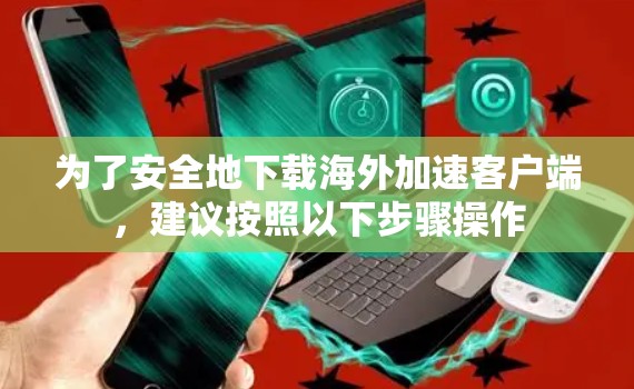 为了安全地下载海外加速客户端，建议按照以下步骤操作