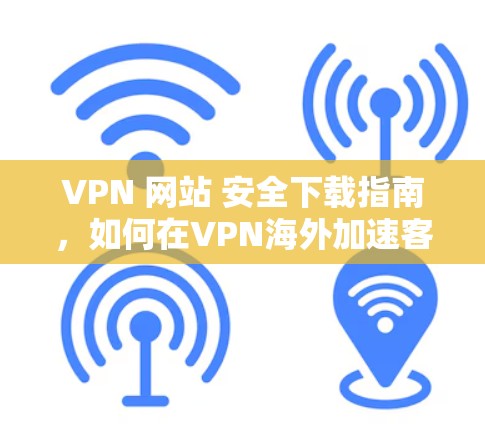 VPN 网站 安全下载指南,如何在VPN海外加速客户端下载